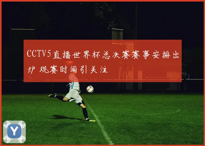 CCTV5直播世界杯总决赛赛事安排出炉 观赛时间引关注
