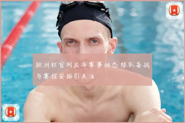 欧洲杯官网发布赛事动态 球队备战与赛程安排引关注