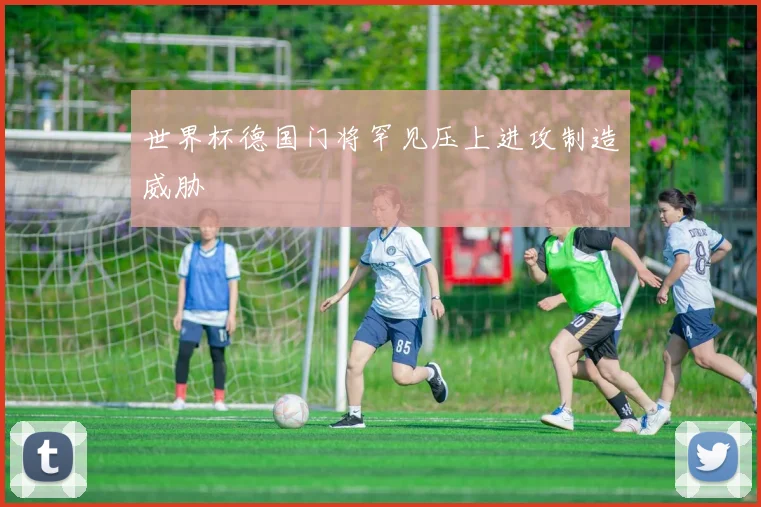 世界杯德国门将罕见压上进攻制造威胁
