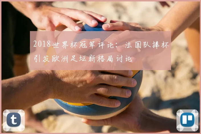 2018世界杯冠军评论：法国队捧杯引发欧洲足坛新格局讨论
