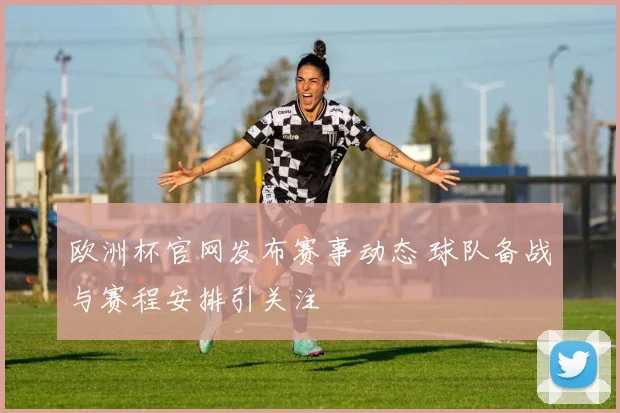 欧洲杯官网发布赛事动态 球队备战与赛程安排引关注