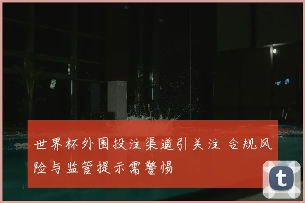 世界杯外围投注渠道引关注 合规风险与监管提示需警惕