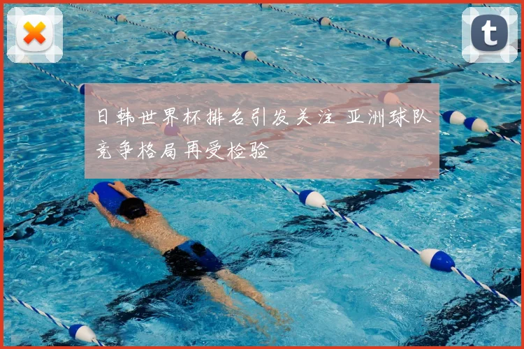 日韩世界杯排名引发关注 亚洲球队竞争格局再受检验