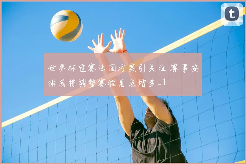 世界杯重赛法国方案引关注 赛事安排或将调整赛程看点增多_1